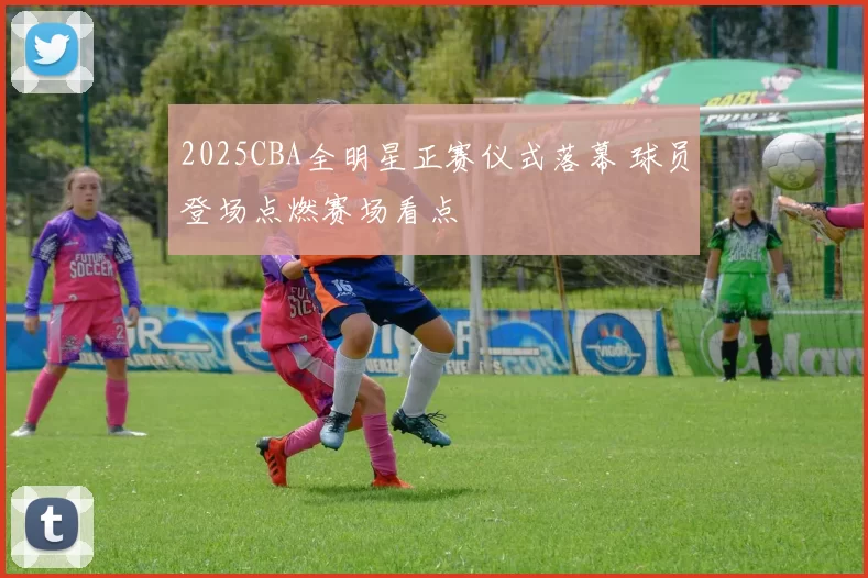 2025CBA全明星正赛仪式落幕 球员登场点燃赛场看点