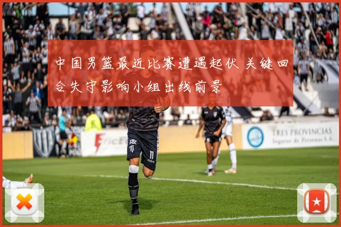 中国男篮最近比赛遭遇起伏 关键回合失守影响小组出线前景