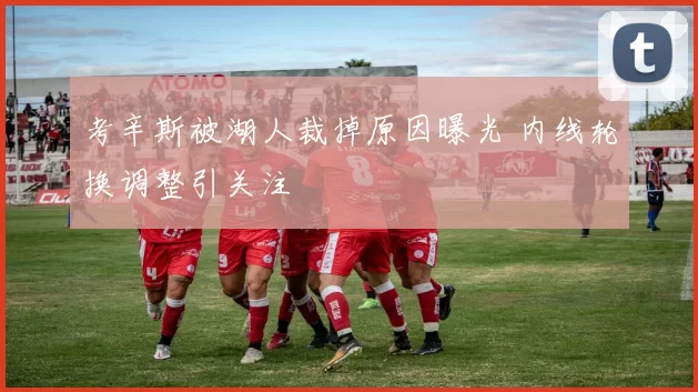 考辛斯被湖人裁掉原因曝光 内线轮换调整引关注