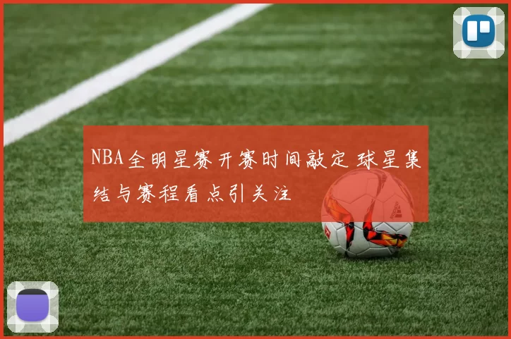 NBA全明星赛开赛时间敲定 球星集结与赛程看点引关注