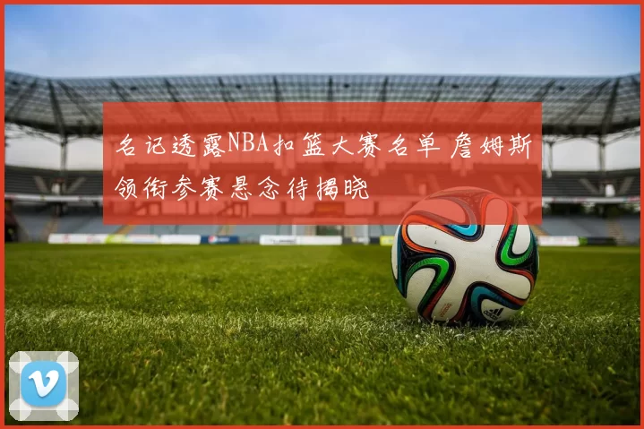 名记透露NBA扣篮大赛名单 詹姆斯领衔参赛悬念待揭晓