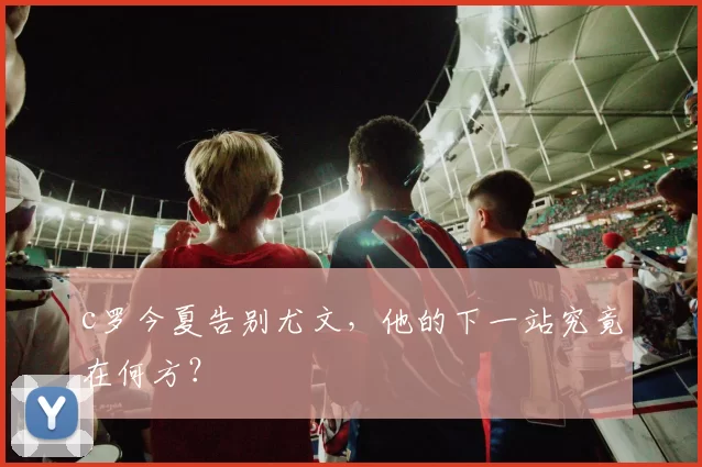 c罗今夏告别尤文,他的下一站究竟在何方?