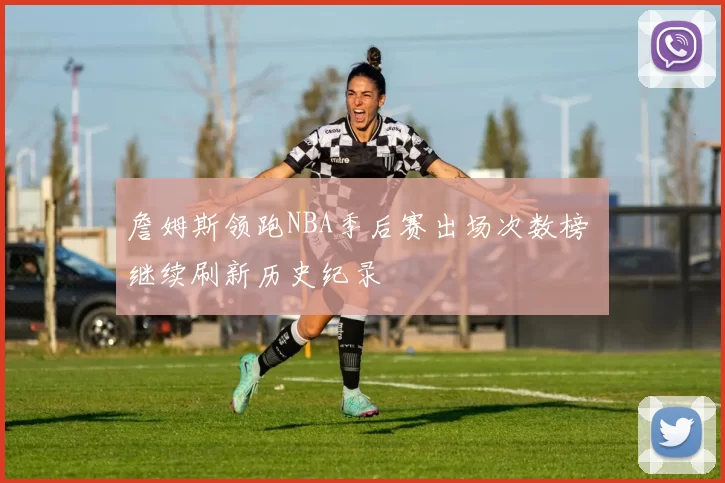 詹姆斯领跑NBA季后赛出场次数榜 继续刷新历史纪录