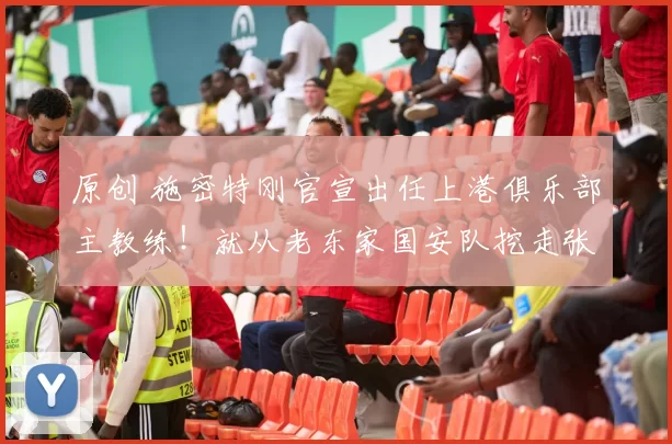 原创 施密特刚官宣出任上港俱乐部主教练！就从老东家国安队挖走张玉宁和吴少聪，值得期待