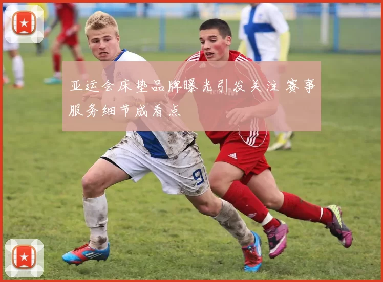 亚运会床垫品牌曝光引发关注 赛事服务细节成看点