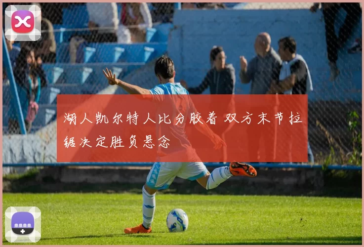 湖人凯尔特人比分胶着 双方末节拉锯决定胜负悬念