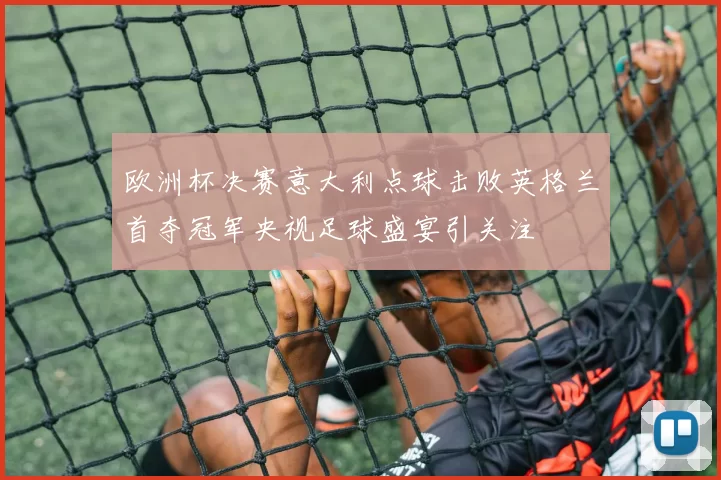 欧洲杯决赛意大利点球击败英格兰首夺冠军央视足球盛宴引关注