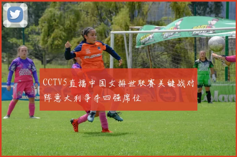 CCTV5直播中国女排世联赛关键战对阵意大利争夺四强席位