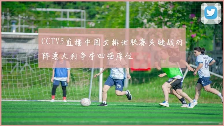 CCTV5直播中国女排世联赛关键战对阵意大利争夺四强席位