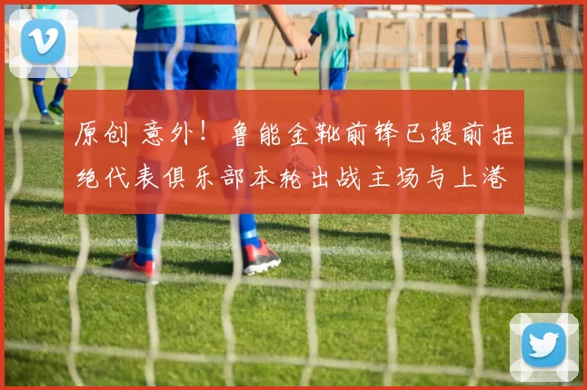 原创 意外！鲁能金靴前锋已提前拒绝代表俱乐部本轮出战主场与上港的比赛，引发热议