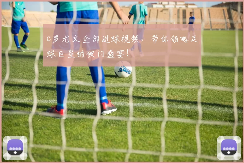 c罗尤文全部进球视频，带你领略足球巨星的破门盛宴！