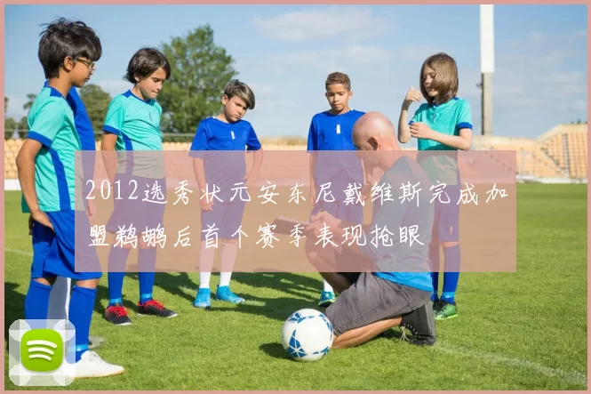 2012选秀状元安东尼戴维斯完成加盟鹈鹕后首个赛季表现抢眼