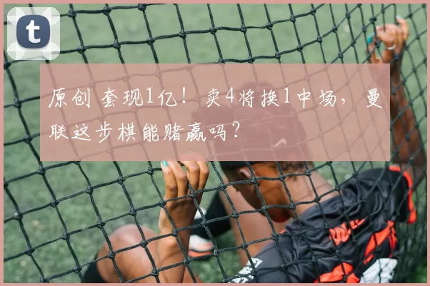 原创 套现1亿！卖4将换1中场，曼联这步棋能赌赢吗？