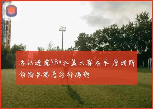 名记透露NBA扣篮大赛名单 詹姆斯领衔参赛悬念待揭晓