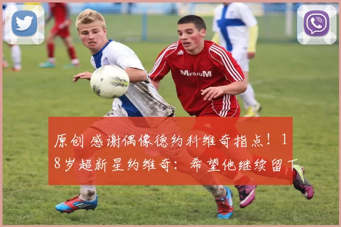 原创 感谢偶像德约科维奇指点!18岁超新星约维奇:希望他继续留下来打球