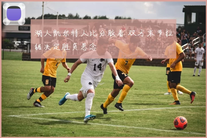 湖人凯尔特人比分胶着 双方末节拉锯决定胜负悬念